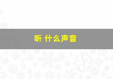 听 什么声音